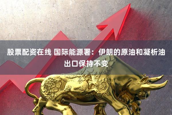 股票配资在线 国际能源署：伊朗的原油和凝析油出口保持不变
