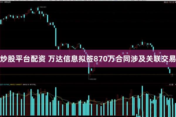 炒股平台配资 万达信息拟签870万合同涉及关联交易