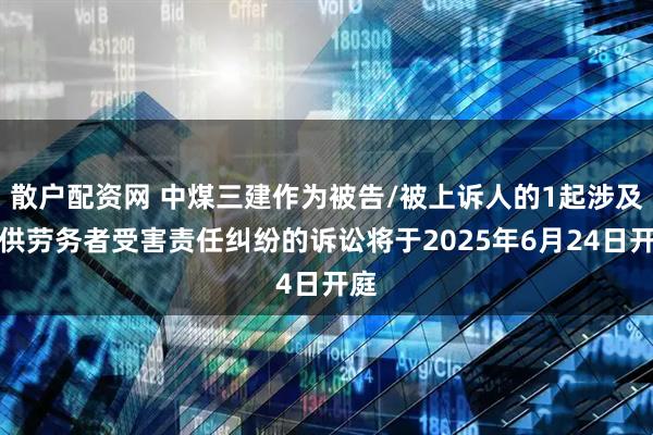 散户配资网 中煤三建作为被告/被上诉人的1起涉及提供劳务者受害责任纠纷的诉讼将于2025年6月24日开庭