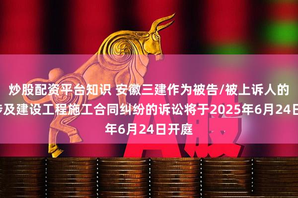 炒股配资平台知识 安徽三建作为被告/被上诉人的2起涉及建设工程施工合同纠纷的诉讼将于2025年6月24日开庭
