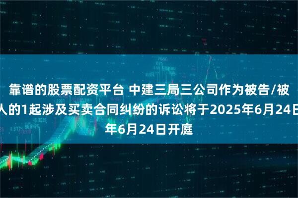 靠谱的股票配资平台 中建三局三公司作为被告/被上诉人的1起涉及买卖合同纠纷的诉讼将于2025年6月24日开庭