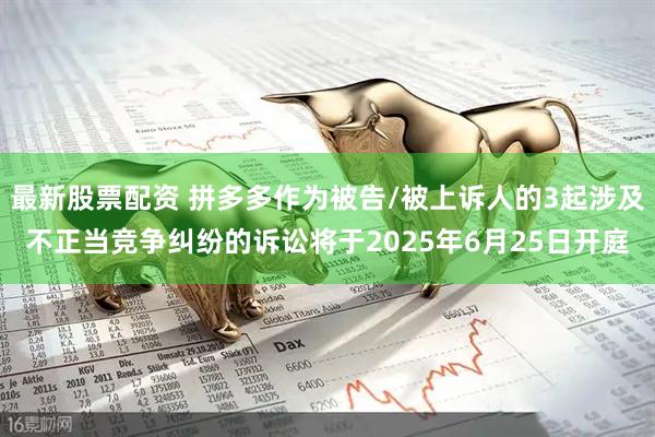 最新股票配资 拼多多作为被告/被上诉人的3起涉及不正当竞争纠纷的诉讼将于2025年6月25日开庭