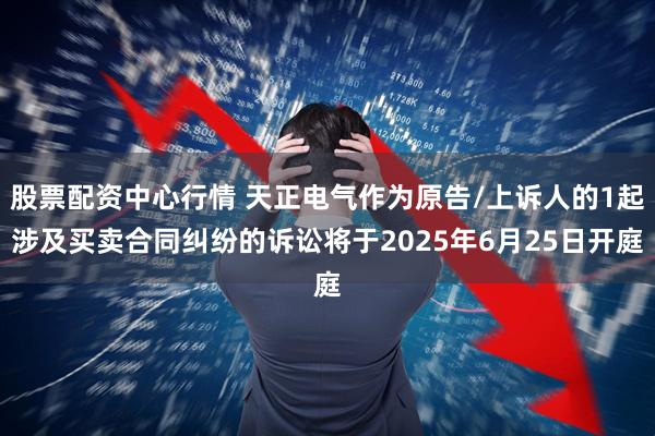 股票配资中心行情 天正电气作为原告/上诉人的1起涉及买卖合同纠纷的诉讼将于2025年6月25日开庭