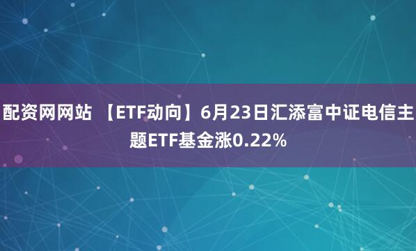 配资网网站 【ETF动向】6月23日汇添富中证电信主题ETF基金涨0.22%