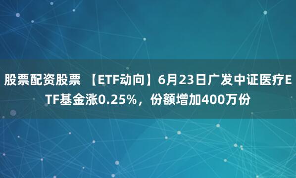 股票配资股票 【ETF动向】6月23日广发中证医疗ETF基金涨0.25%，份额增加400万份