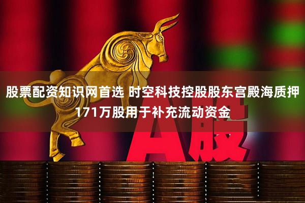 股票配资知识网首选 时空科技控股股东宫殿海质押171万股用于补充流动资金