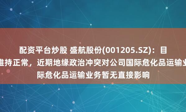配资平台炒股 盛航股份(001205.SZ)：目前公司业务经营维持正常，近期地缘政治冲突对公司国际危化品运输业务暂无直接影响