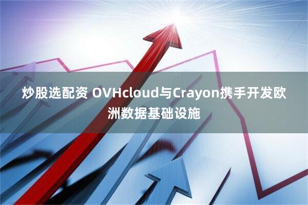 炒股选配资 OVHcloud与Crayon携手开发欧洲数据基础设施