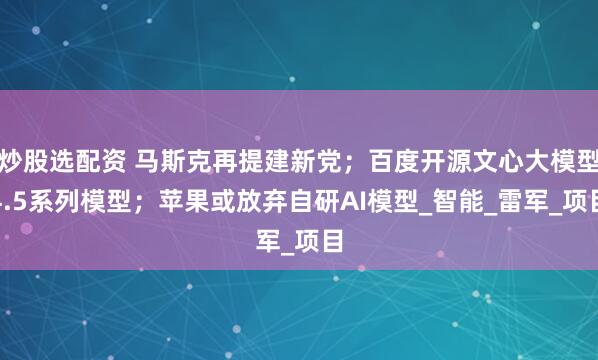 炒股选配资 马斯克再提建新党；百度开源文心大模型4.5系列模型；苹果或放弃自研AI模型_智能_雷军_项目