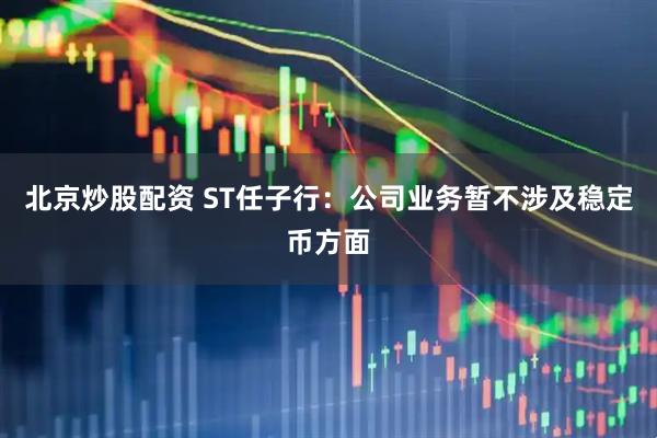 北京炒股配资 ST任子行：公司业务暂不涉及稳定币方面