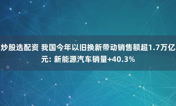 炒股选配资 我国今年以旧换新带动销售额超1.7万亿元: 新能源汽车销量+40.3%