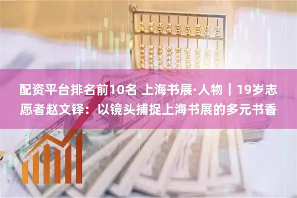 配资平台排名前10名 上海书展·人物｜19岁志愿者赵文铎：以镜头捕捉上海书展的多元书香