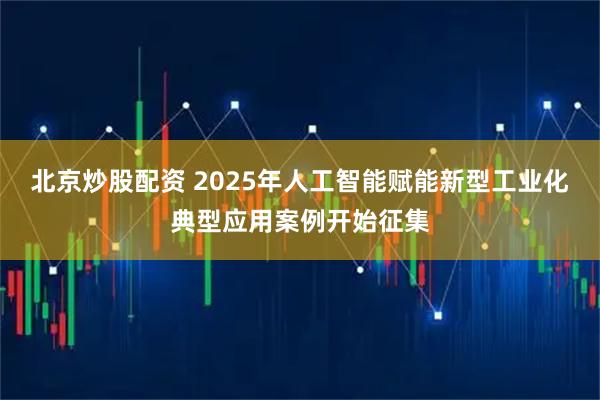 北京炒股配资 2025年人工智能赋能新型工业化典型应用案例开始征集