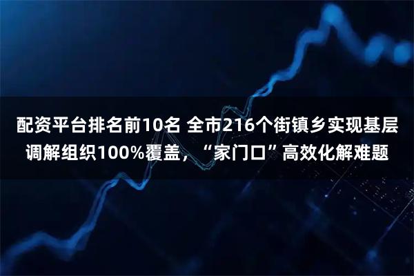配资平台排名前10名 全市216个街镇乡实现基层调解组织100%覆盖，“家门口”高效化解难题