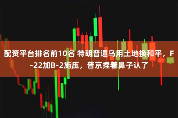 配资平台排名前10名 特朗普逼乌用土地换和平，F-22加B-2施压，普京捏着鼻子认了