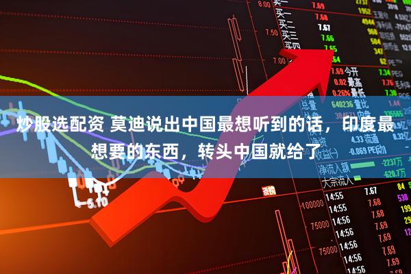 炒股选配资 莫迪说出中国最想听到的话，印度最想要的东西，转头中国就给了