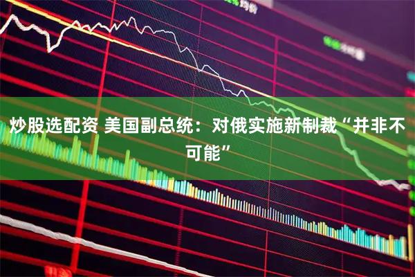 炒股选配资 美国副总统：对俄实施新制裁“并非不可能”