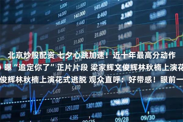 北京炒股配资 七夕心跳加速！近十年最高分动作犯罪电影《捕风追影》曝“追定你了”正片片段 梁家辉文俊辉林秋楠上演花式逃脱 观众直呼：好带感！眼前一亮又一亮