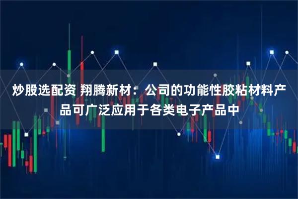 炒股选配资 翔腾新材：公司的功能性胶粘材料产品可广泛应用于各类电子产品中