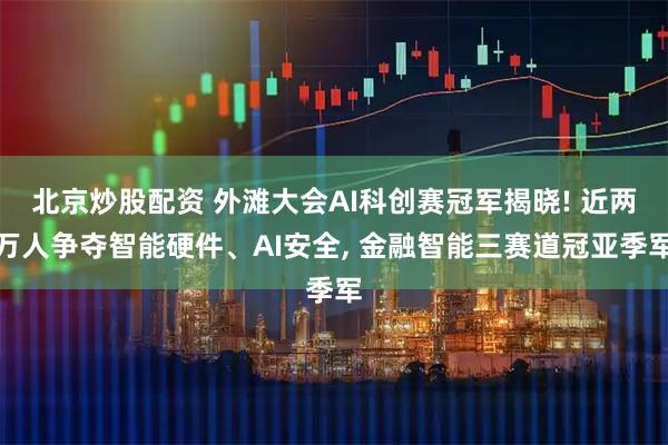 北京炒股配资 外滩大会AI科创赛冠军揭晓! 近两万人争夺智能硬件、AI安全, 金融智能三赛道冠亚季军