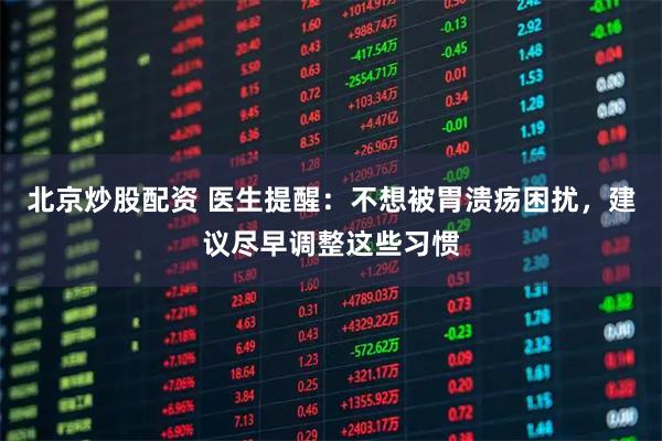 北京炒股配资 医生提醒：不想被胃溃疡困扰，建议尽早调整这些习惯