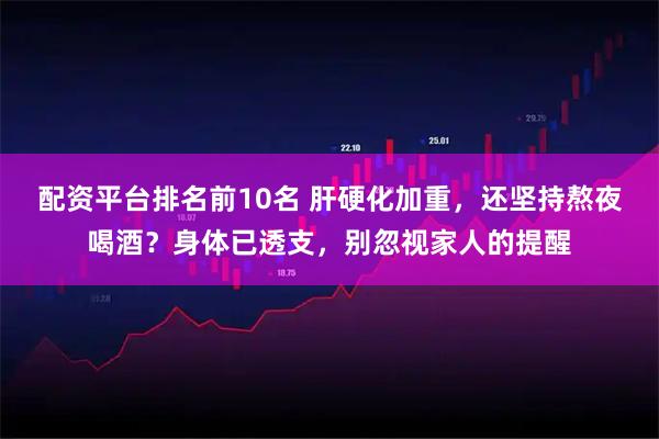 配资平台排名前10名 肝硬化加重，还坚持熬夜喝酒？身体已透支，别忽视家人的提醒