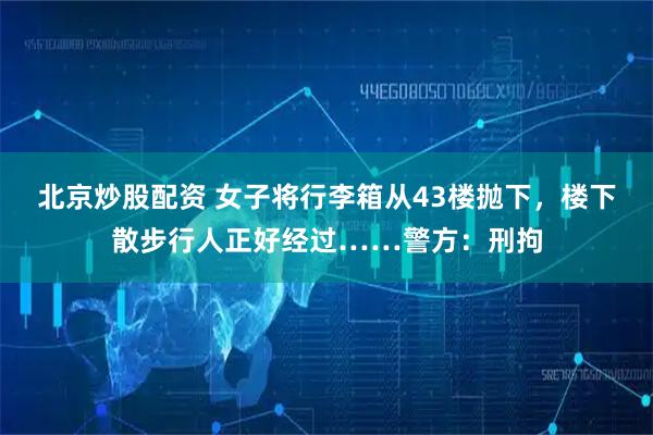 北京炒股配资 女子将行李箱从43楼抛下，楼下散步行人正好经过……警方：刑拘