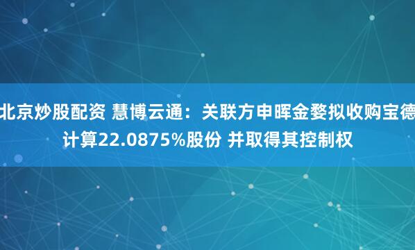 北京炒股配资 慧博云通：关联方申晖金婺拟收购宝德计算22.0875%股份 并取得其控制权