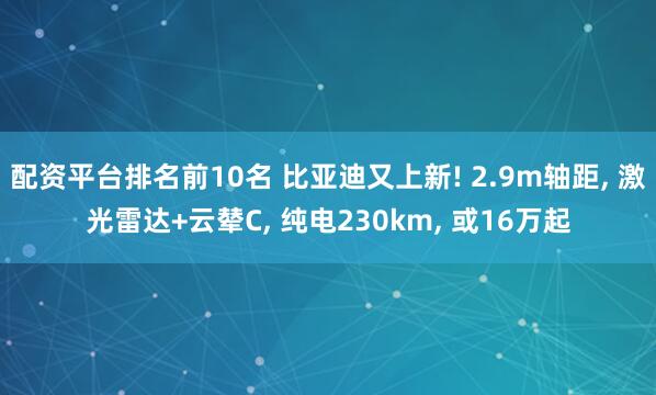配资平台排名前10名 比亚迪又上新! 2.9m轴距, 激光雷达+云辇C, 纯电230km, 或16万起