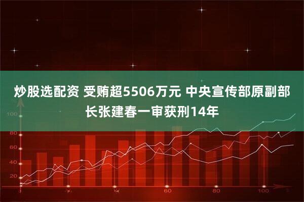 炒股选配资 受贿超5506万元 中央宣传部原副部长张建春一审获刑14年