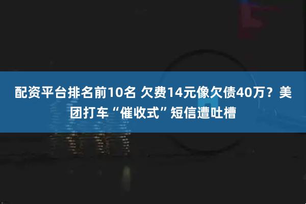 配资平台排名前10名 欠费14元像欠债40万？美团打车“催收式”短信遭吐槽
