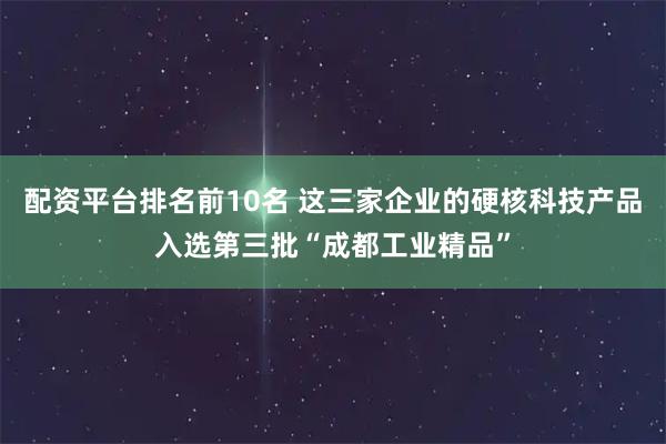配资平台排名前10名 这三家企业的硬核科技产品入选第三批“成都工业精品”