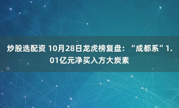 炒股选配资 10月28日龙虎榜复盘：“成都系”1.01亿元净买入方大炭素
