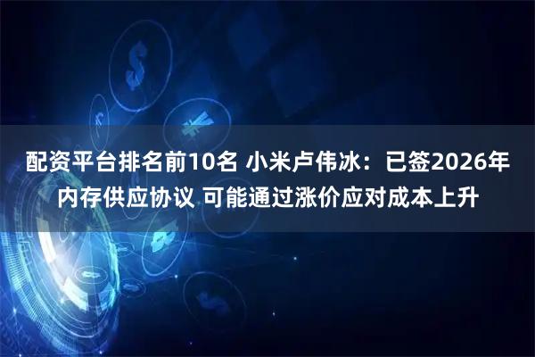配资平台排名前10名 小米卢伟冰：已签2026年内存供应协议 可能通过涨价应对成本上升