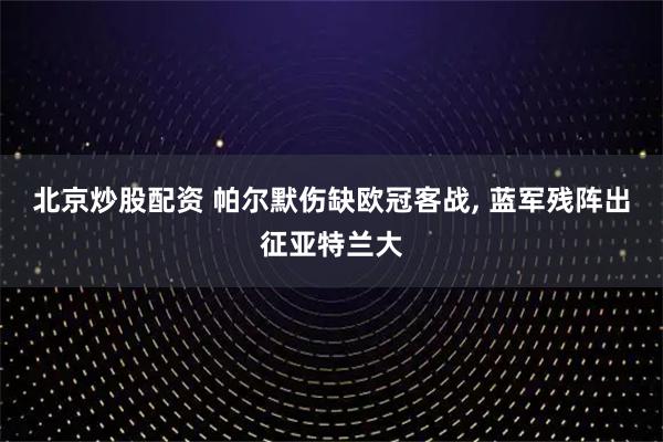 北京炒股配资 帕尔默伤缺欧冠客战, 蓝军残阵出征亚特兰大