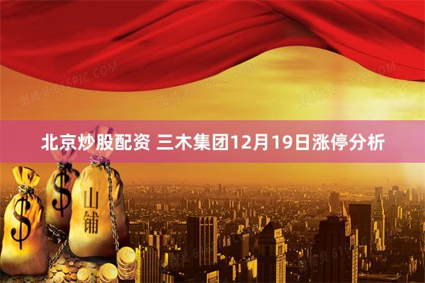 北京炒股配资 三木集团12月19日涨停分析