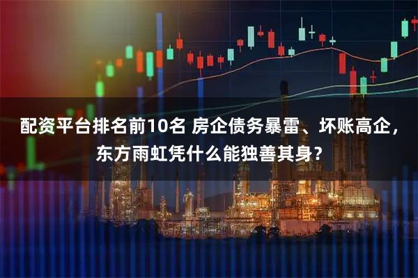 配资平台排名前10名 房企债务暴雷、坏账高企，东方雨虹凭什么能独善其身？