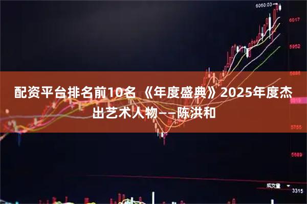 配资平台排名前10名 《年度盛典》2025年度杰出艺术人物——陈洪和