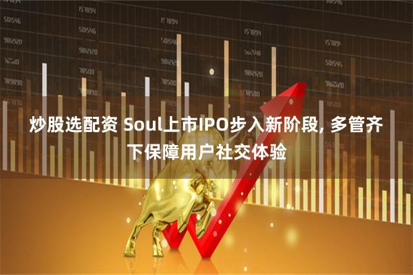 炒股选配资 Soul上市IPO步入新阶段, 多管齐下保障用户社交体验