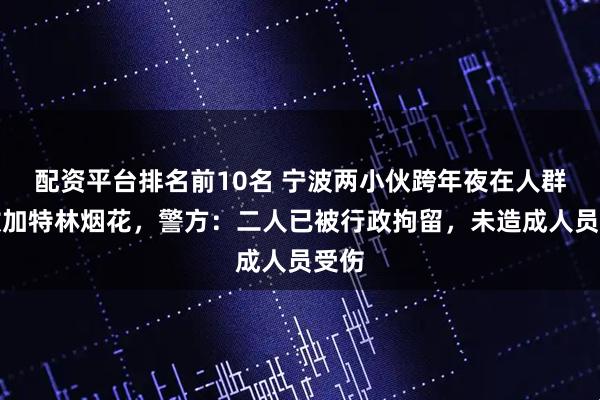 配资平台排名前10名 宁波两小伙跨年夜在人群燃放加特林烟花，警方：二人已被行政拘留，未造成人员受伤