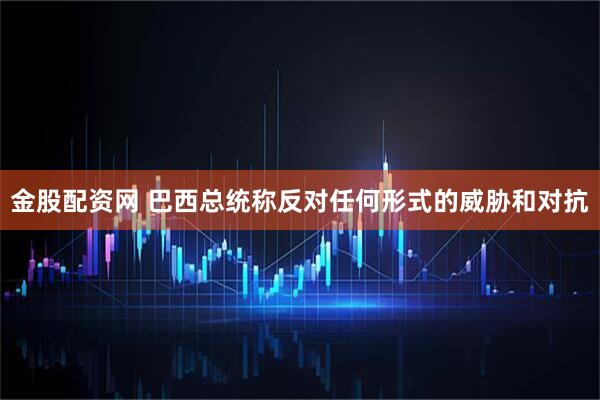 金股配资网 巴西总统称反对任何形式的威胁和对抗
