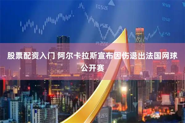 股票配资入门 阿尔卡拉斯宣布因伤退出法国网球公开赛