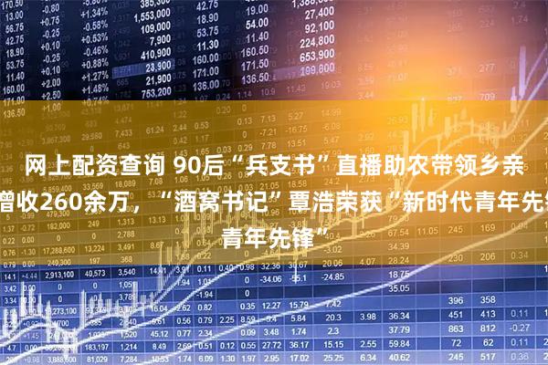 网上配资查询 90后“兵支书”直播助农带领乡亲们增收260余万，“酒窝书记”覃浩荣获“新时代青年先锋”