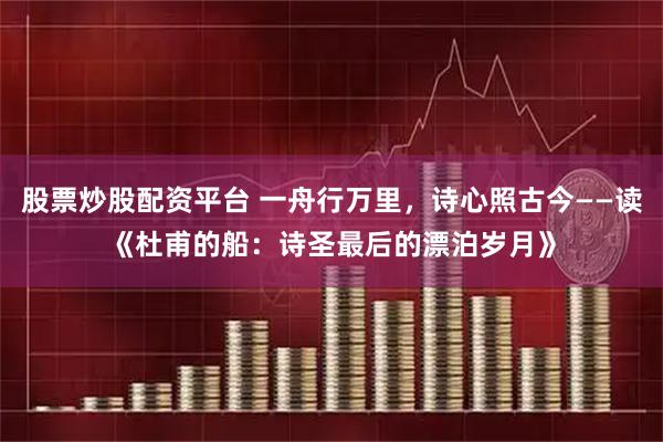 股票炒股配资平台 一舟行万里，诗心照古今——读《杜甫的船：诗圣最后的漂泊岁月》