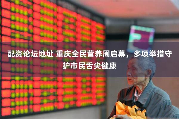 配资论坛地址 重庆全民营养周启幕，多项举措守护市民舌尖健康