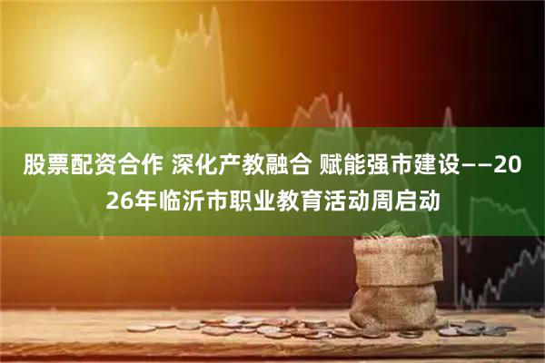 股票配资合作 深化产教融合 赋能强市建设——2026年临沂市职业教育活动周启动