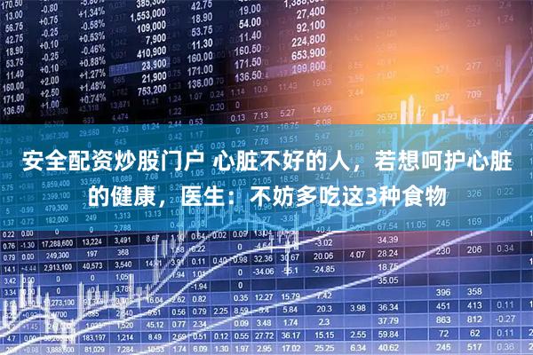 安全配资炒股门户 心脏不好的人，若想呵护心脏的健康，医生：不妨多吃这3种食物