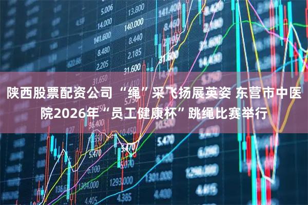 陕西股票配资公司 “绳”采飞扬展英姿 东营市中医院2026年“员工健康杯”跳绳比赛举行
