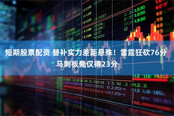 短期股票配资 替补实力差距悬殊！雷霆狂砍76分 马刺板凳仅得23分