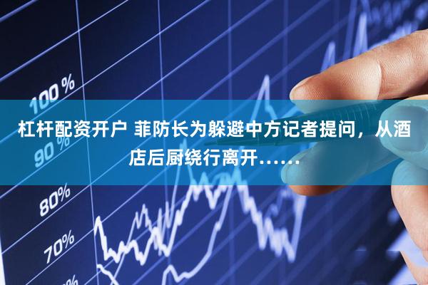 杠杆配资开户 菲防长为躲避中方记者提问，从酒店后厨绕行离开……